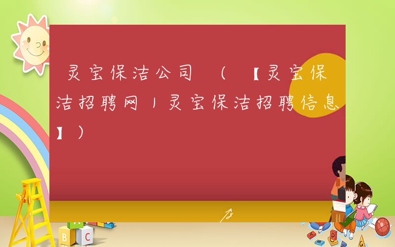 灵宝保洁公司 (【灵宝保洁招聘网｜灵宝保洁招聘信息】)